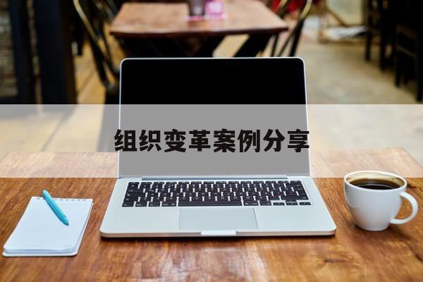 组织变革案例分享(组织变革模式和路径的案例)滨州市