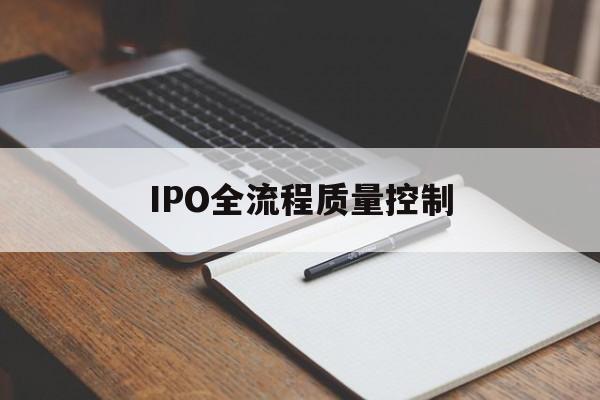 IPO全流程质量控制(ipo全流程质量控制是什么)滨州市