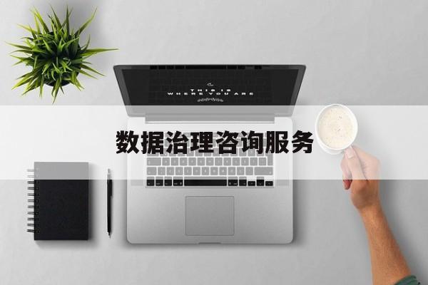 数据治理咨询服务(数据治理是什么工作)滨州市